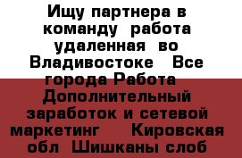 Ищу партнера в команду (работа удаленная) во Владивостоке - Все города Работа » Дополнительный заработок и сетевой маркетинг   . Кировская обл.,Шишканы слоб.